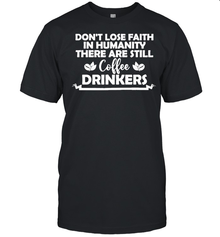 Don’t lose faith in humanity there are still coffee drinkers shirt