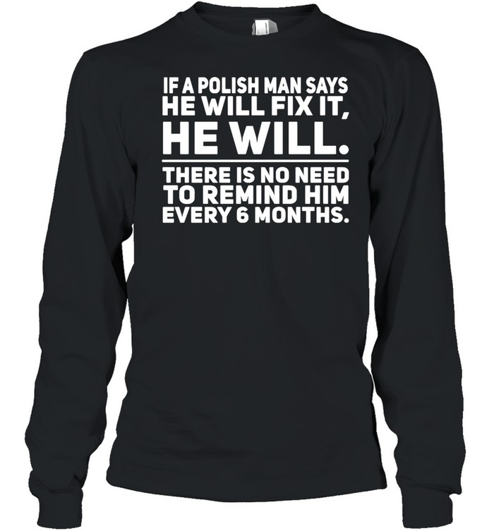 if a polish man says he will fix it he will there is no need to remind him every 6 months t shirt long sleeved t shirt