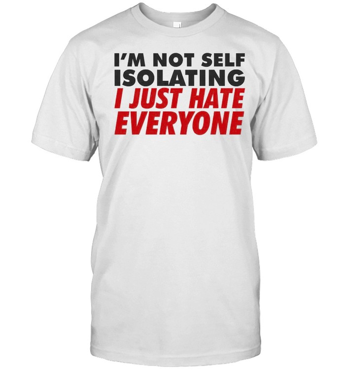 I’m Not Self Isolating I Just Hate Everyone Shirt