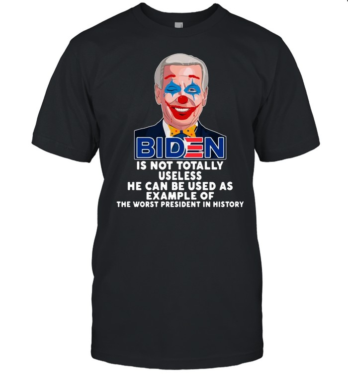 Joe Biden Is Not Totally Useless He Can Be Used As Example Of The Worst President In History Shirt