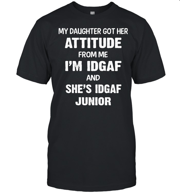My Daughter Got Her Attitude From Me Im Idgaf And Shes Idgaf Junior Shirt