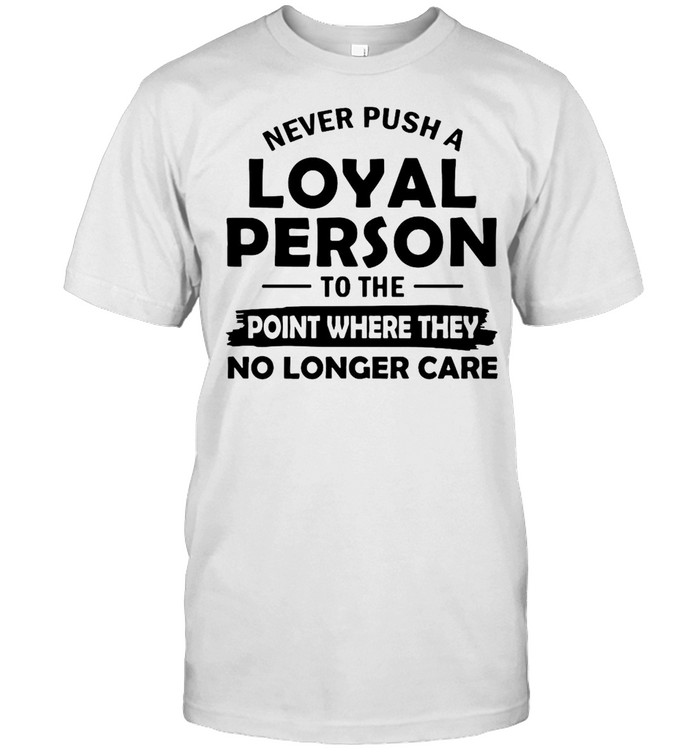 Never Push A Loyal Person To The Point Where They No Longer Care T-shirt Classic Men's T-shirt