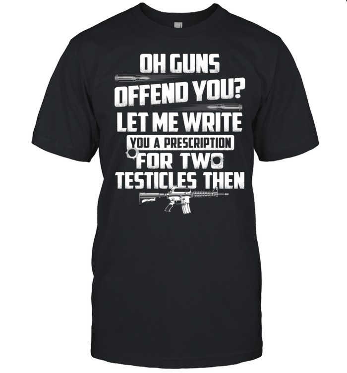 Oh Guns Offend You Let Me Write You A Prescription For Two Testicles Then Shirt