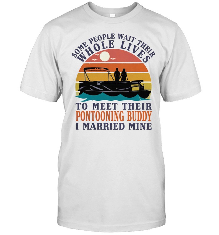 Some People Wait Their Whole Lives To Meet Their Pontooning Buddy I Married Mine shirt Classic Men's T-shirt