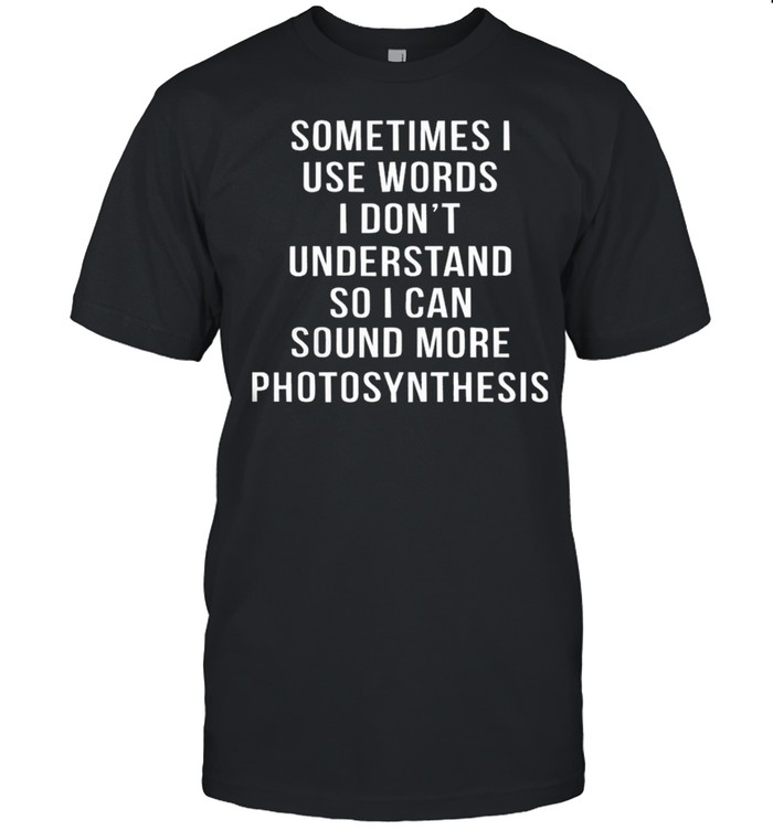 Sometimes I Use Words I Dont Understand So I Can Sound More Photosynthesis Shirt