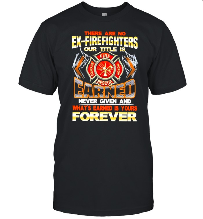 There are no ex-firefighters our title is earned never given and whats earned is your forever shirt