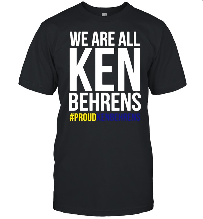 We Are All Ken Behrens #Proudkenbehrens Shirt
