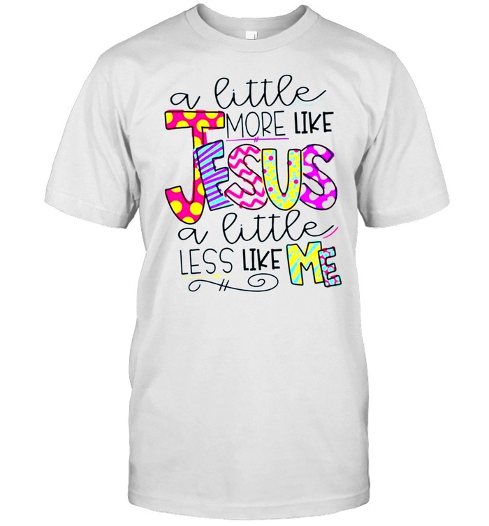 A Little More Like Jesus A Little Less Like Me Shirt