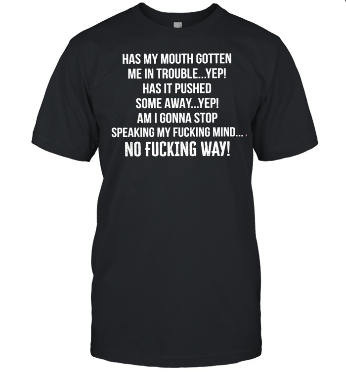 Has My Mouth Gotten Me In Trouble Yep Has It Pushed Some Away Yep Am I Gonna Stop Speaking My Fucking Mind No Fucking Way Shirt