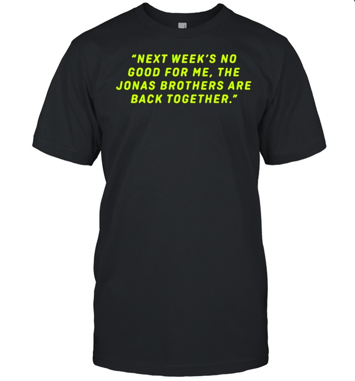 Next Week’s No Good For Me The Jonas Brothers Are Back Together Shirt