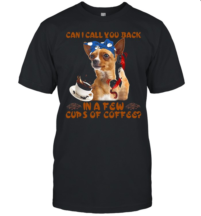 Chihuahua Can I Call You Back In A Few Cups Of Coffee Shirt