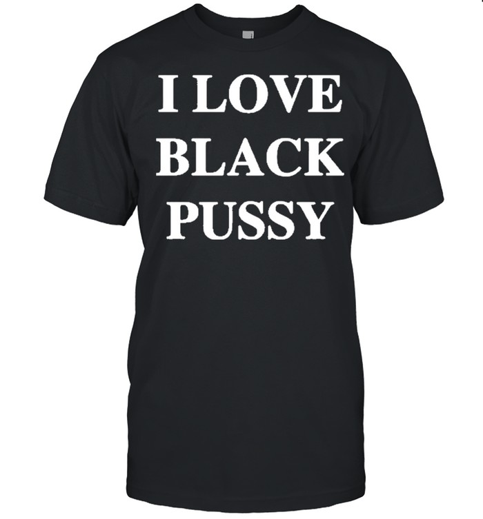 I love black pussy new 2021 shirt