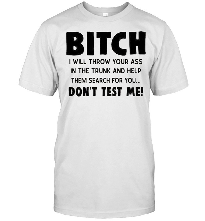 Bitch I will throw your ass in the trunk shirt