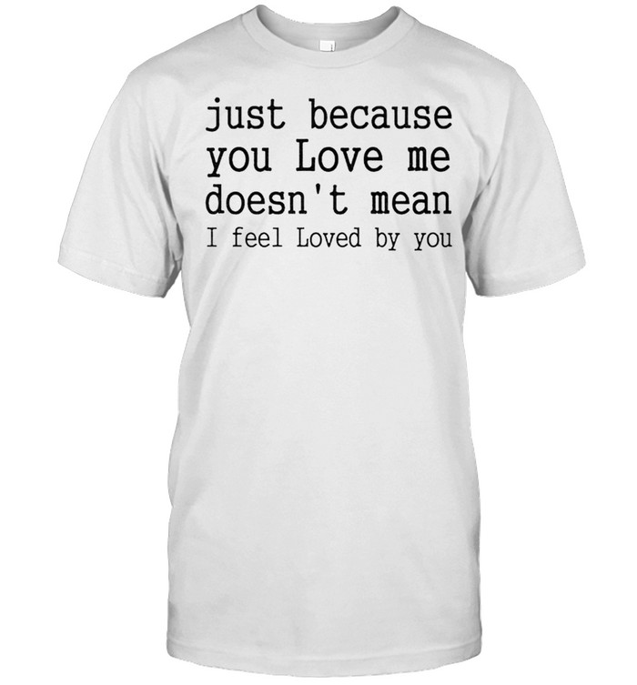 Just because you love me doesn’t mean I feel loved by you shirt Classic Men's T-shirt