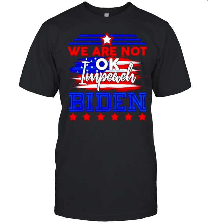 We are not ok impeach Biden shirt