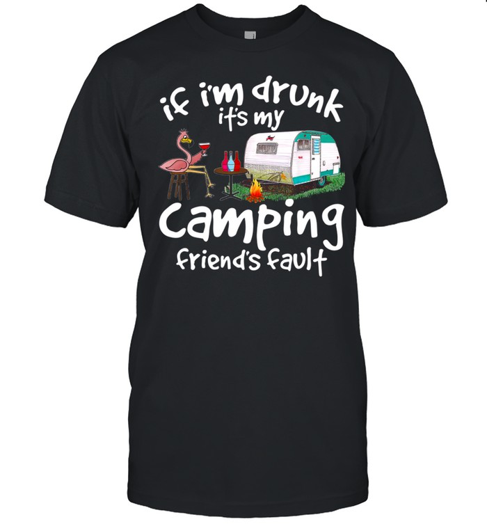 If i’m drunk it’s my camping friend’s fault shirt