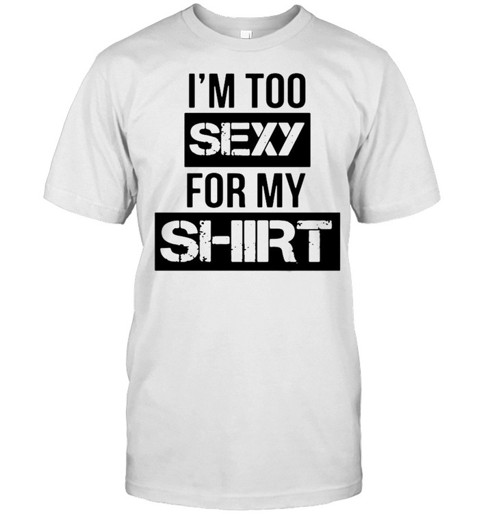 I’m too sexy for my shirt
