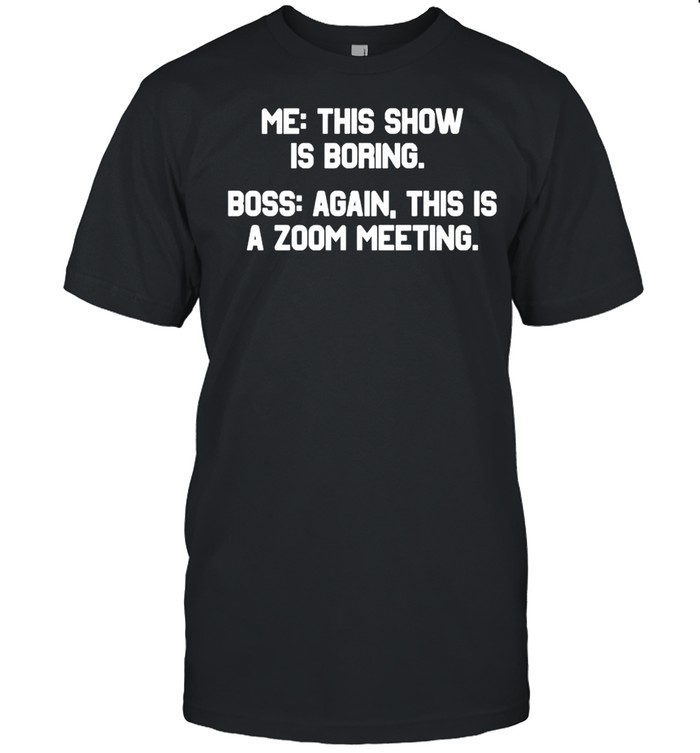 Me this show is boring boss again this is a zoom meeting shirt