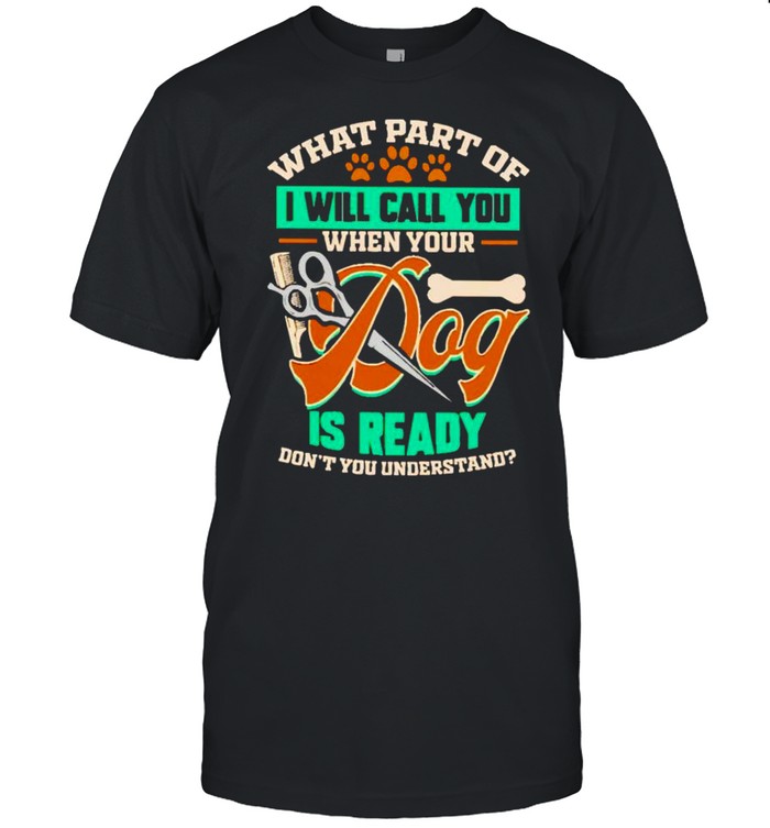 What part of I will call you when your dog is ready don’t you understand shirt