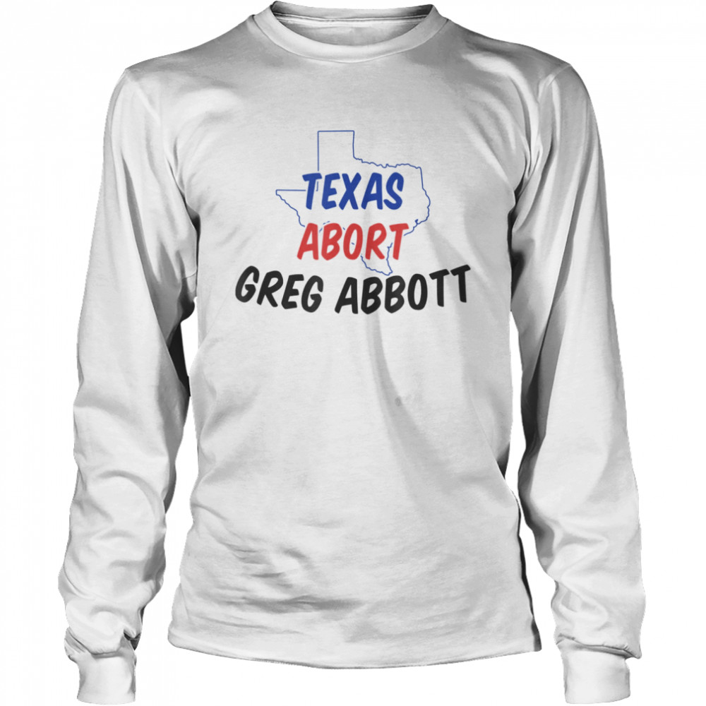 Abort Greg Abbott Texas Abort Greg Abbott shirt Long Sleeved T-shirt