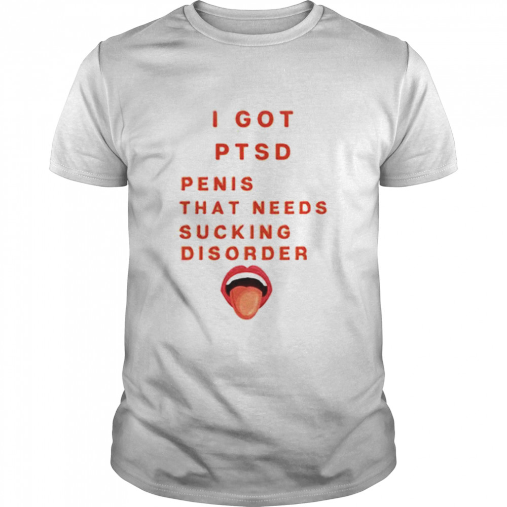 I Got PTSD Penis That Needs Sucking Disorder shirt Classic Men's T-shirt