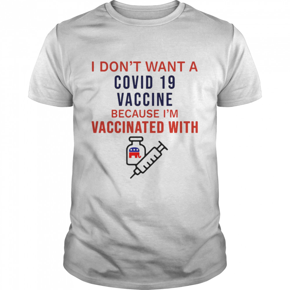 I Don’t Want A Covid 19 Vaccine Because I’m Vaccinated With T-shirt