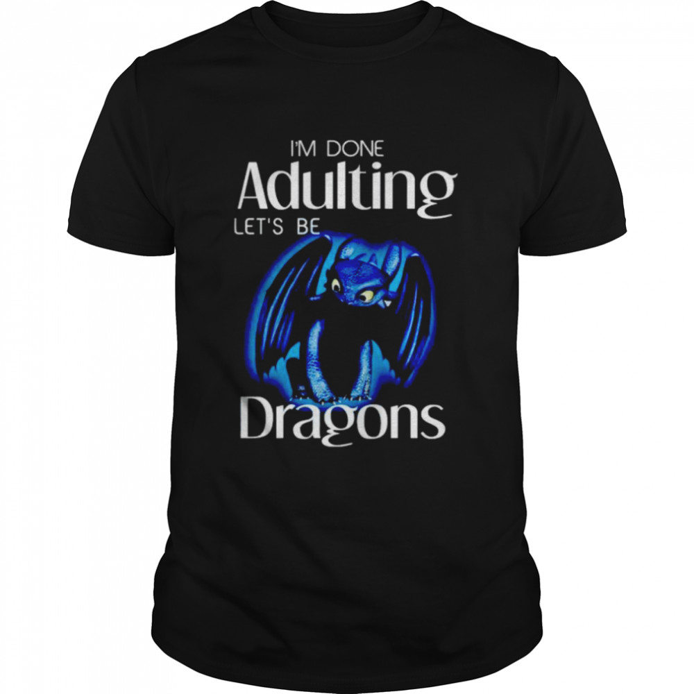 I’m done adulting let’s be dragons shirt