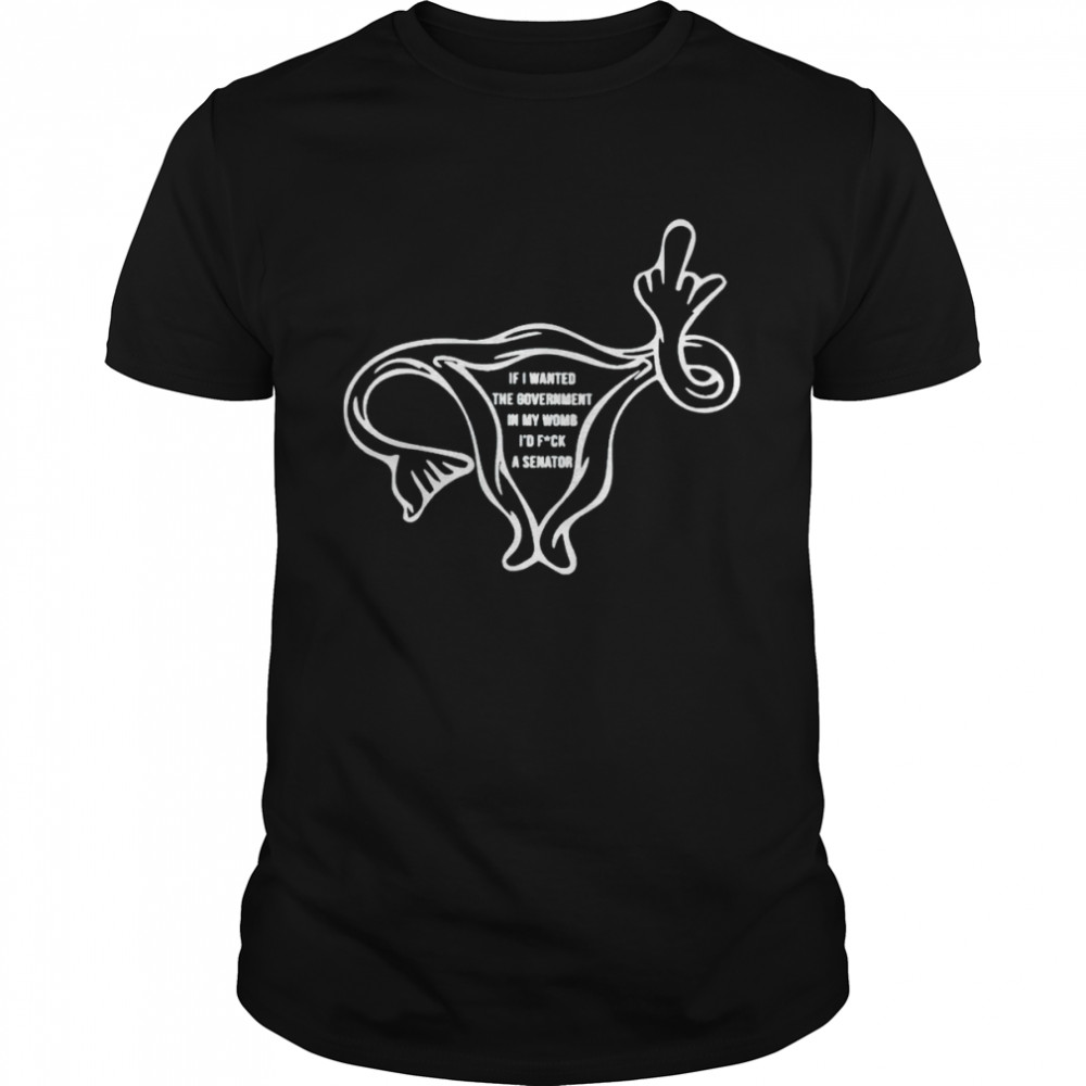 Uterus if I wanted the government in my womb shirt