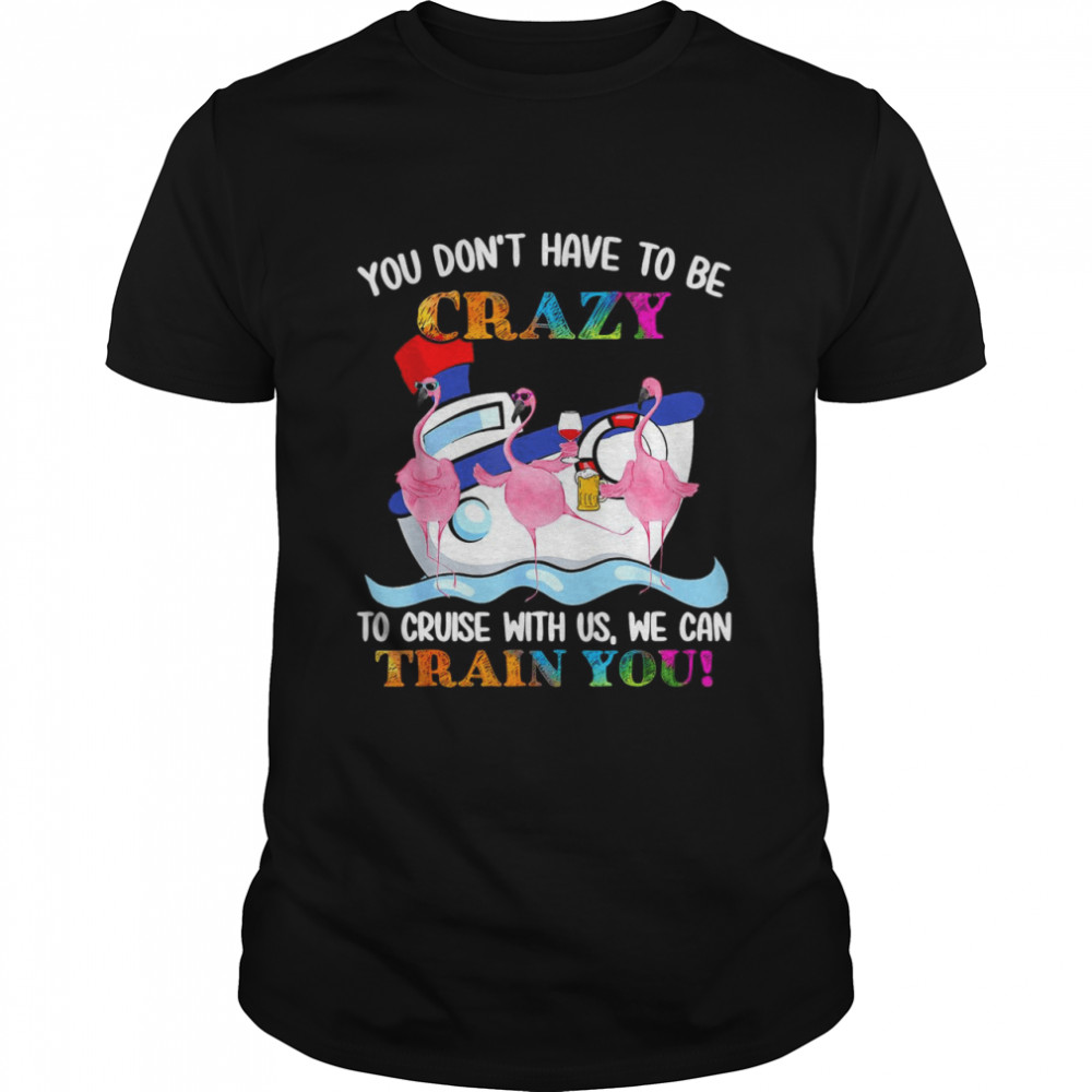 Flamingo You Don’t Have To Be Crazy To Cruise With Us We Can Train You T-shirt