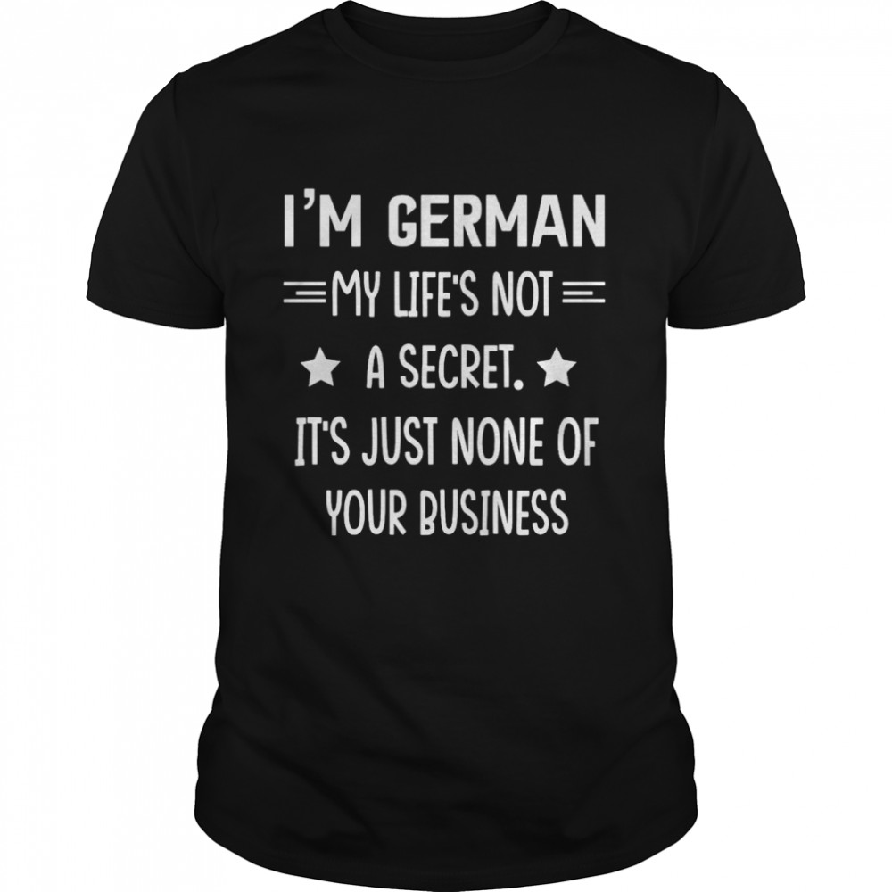 I’m German My Life’s Not A Secret It’s Just None Of Your Business T-shirt