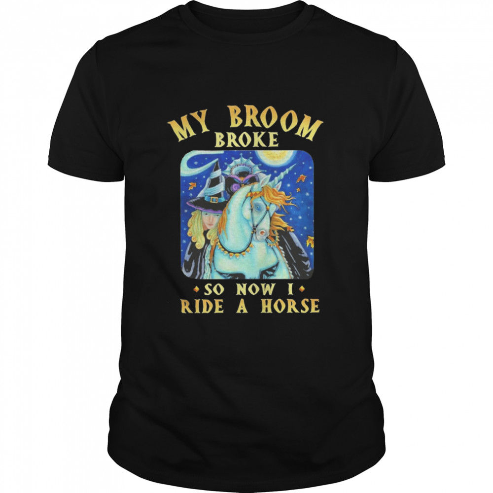 my broom broke so now ride a horse halloween shirt