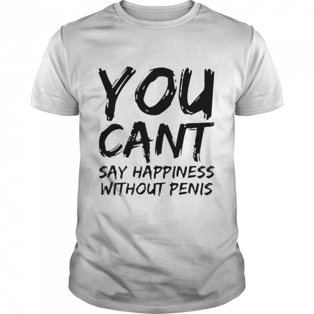 You cant say happiness without penis shirt
