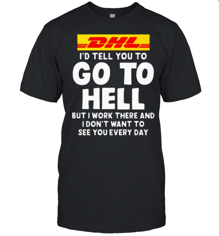 DHL I’d tell you to go to hell but I work there shirt
