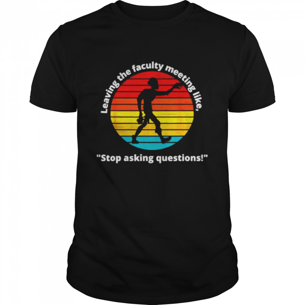 Leaving the faculty meeting like stop asking questions shirt