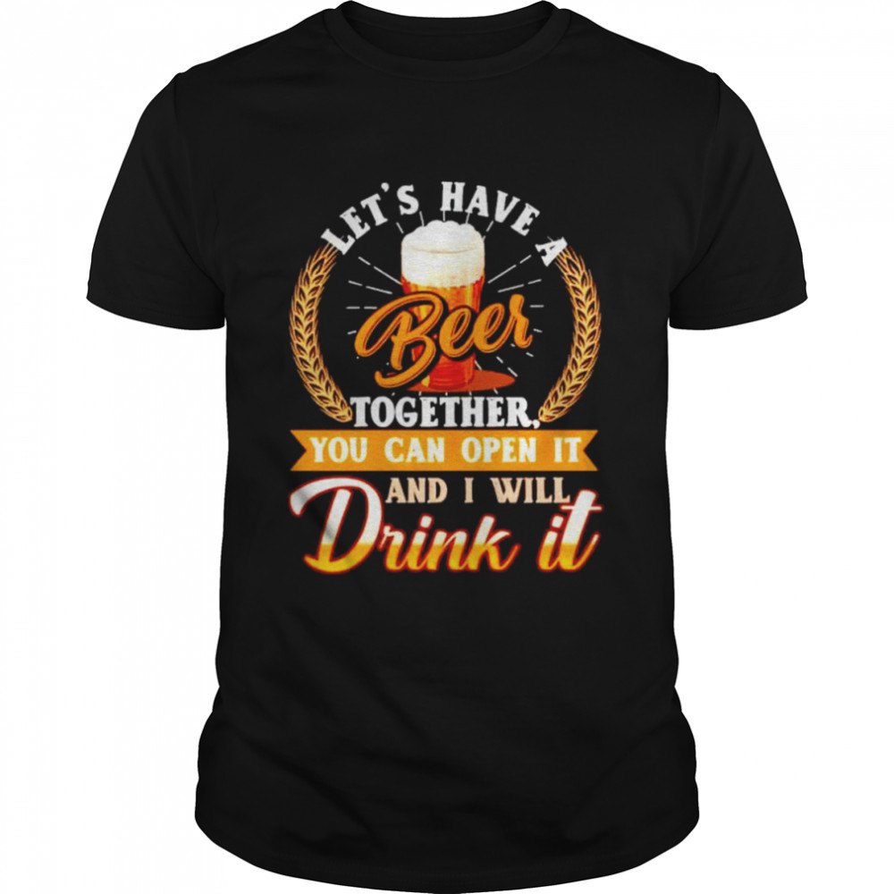 Let’s have a beer together you can open it shirt