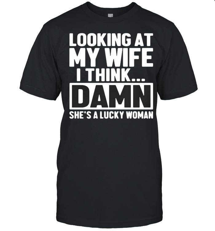 Looking at my wife I think damn she’s lucky woman shirt