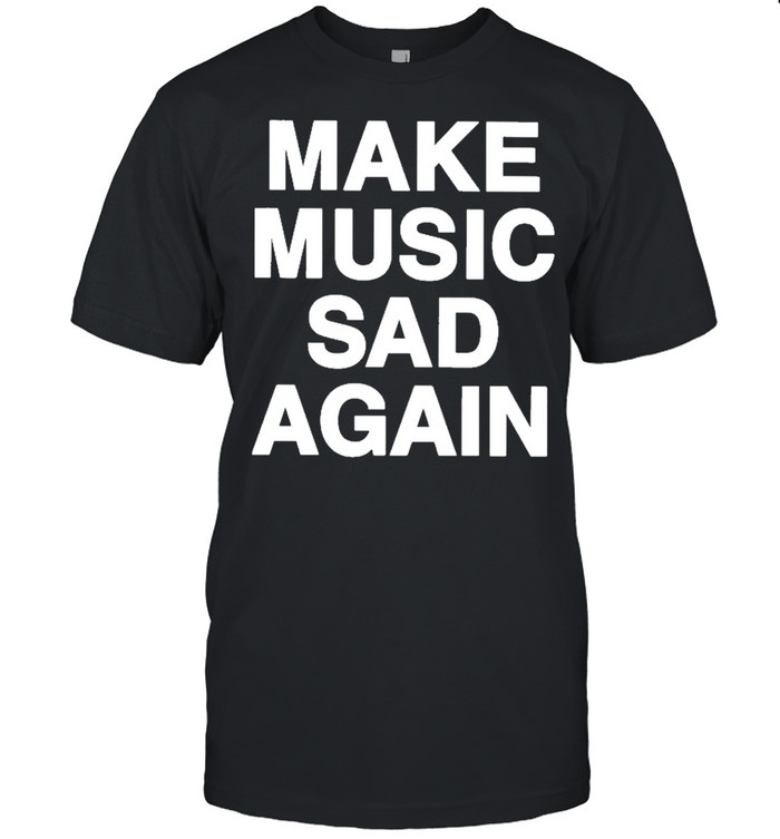 Make Music Sad Again Shirt