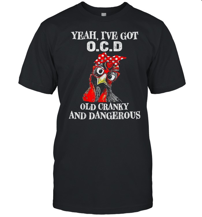 Yeah I’ve Got O.C.D Old Cranky And Dangerous Rooster shirt