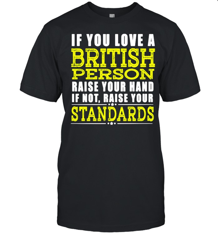 If You Love A British Person Raise Your Hand If Not Raise Your Standards Shirt