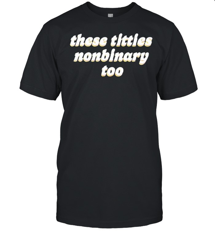 These titties nonbinary too shirt