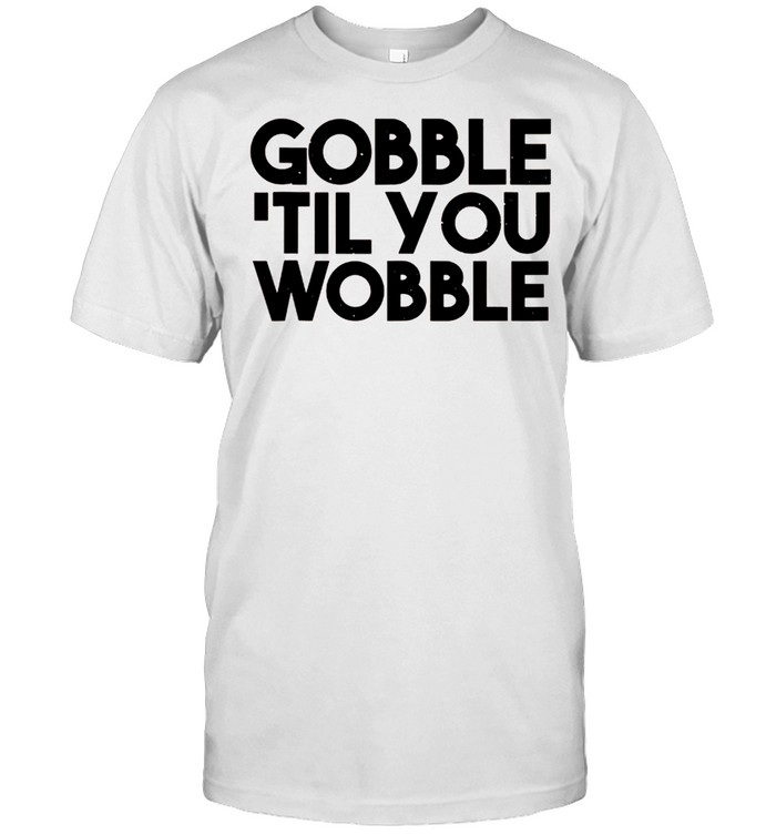 Gobble Til You Wobble Thanksgiving shirt