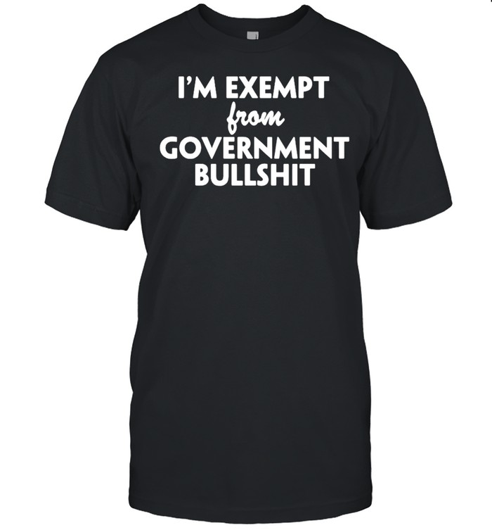 I’m exempt from government bullshit shirt