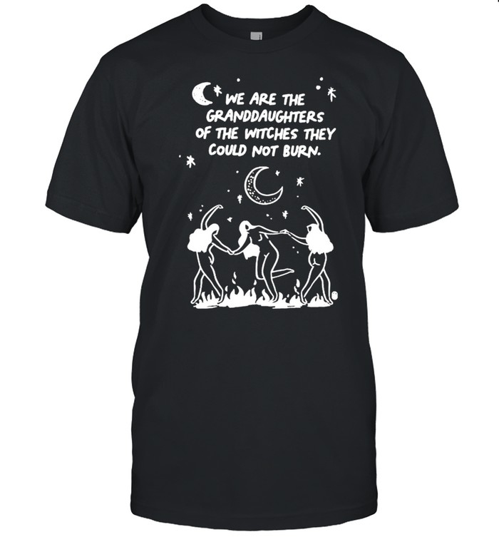 We are the granddaughters of the witches they could not burn shirt