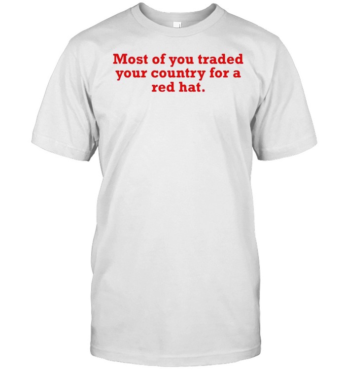 Most of you traded your country for a red hat shirt