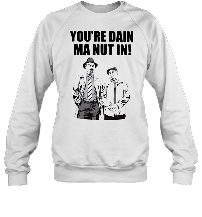 Still Game Merchandise You’re Dain Ma Nut In T-shirt Unisex Sweatshirt