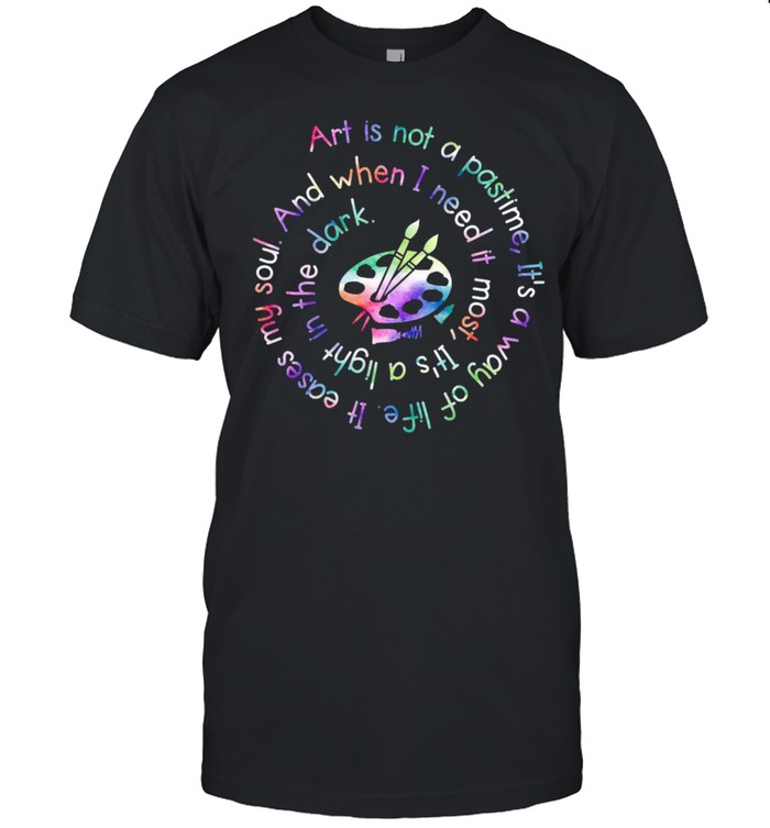 Art is not a pastime it’s a way of life eases my soul and when I need it most shirt