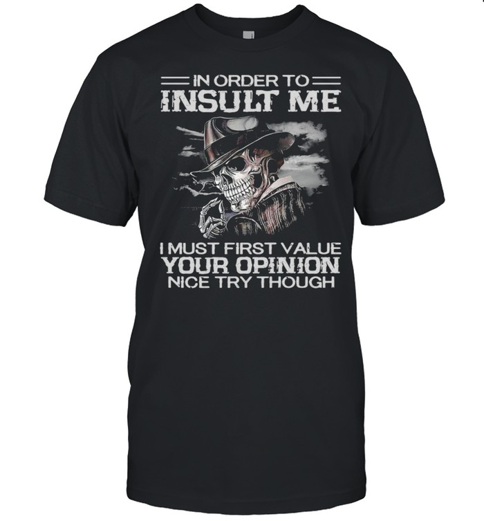 Death in order to insult me I must first value your opinion nice try though shirt