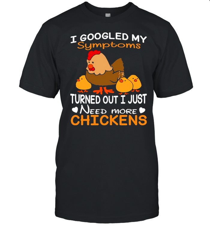 I googled my symptoms turns out I just need more chickens shirt