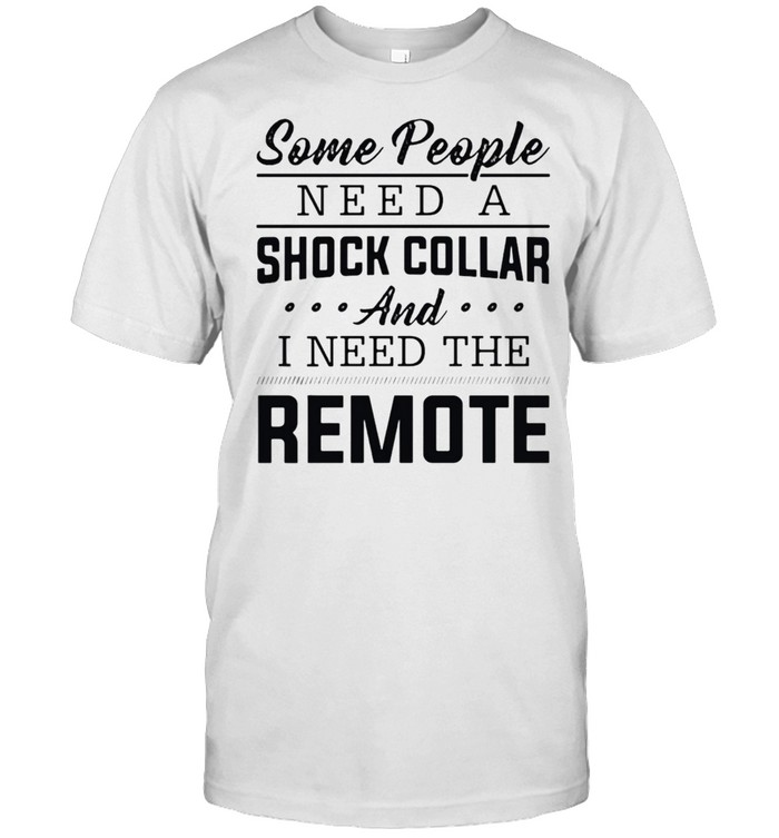 Some People Need A Shock Collar And I Need The Remote T-shirt