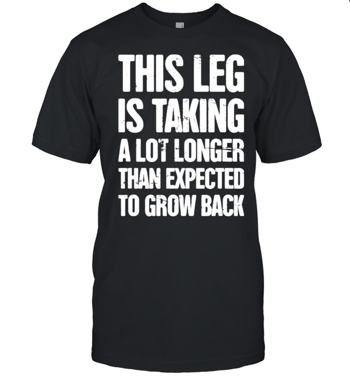 This leg is taking a lot longer than expected to grow back shirt
